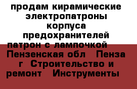 продам кирамические электропатроны.корпуса предохранителей.патрон с лампочкой 50 - Пензенская обл., Пенза г. Строительство и ремонт » Инструменты   